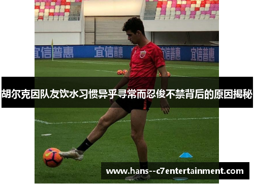 胡尔克因队友饮水习惯异乎寻常而忍俊不禁背后的原因揭秘 胡尔克因队友饮水习惯异乎寻常而忍俊不禁背后的原因揭秘