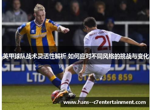 英甲球队战术灵活性解析 如何应对不同风格的挑战与变化 英甲球队战术灵活性解析 如何应对不同风格的挑战与变化