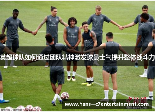 英超球队如何通过团队精神激发球员士气提升整体战斗力 英超球队如何通过团队精神激发球员士气提升整体战斗力