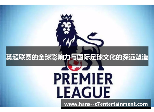 英超联赛的全球影响力与国际足球文化的深远塑造
