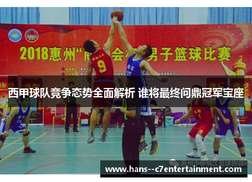 西甲球队竞争态势全面解析 谁将最终问鼎冠军宝座 西甲球队竞争态势全面解析 谁将最终问鼎冠军宝座
