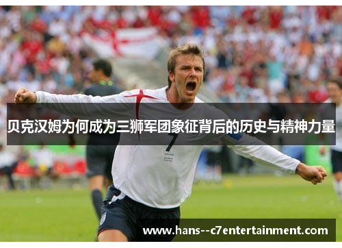 贝克汉姆为何成为三狮军团象征背后的历史与精神力量