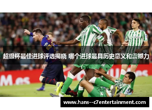 超级杯最佳进球评选揭晓 哪个进球最具历史意义和震撼力