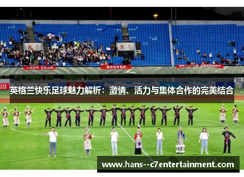 英格兰快乐足球魅力解析：激情、活力与集体合作的完美结合