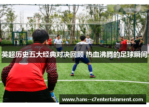 英超历史五大经典对决回顾 热血沸腾的足球瞬间 英超历史五大经典对决回顾 热血沸腾的足球瞬间