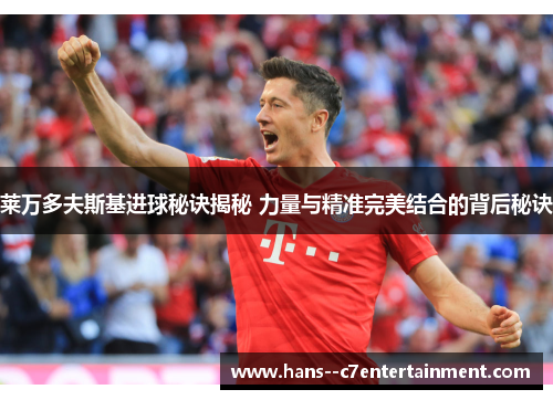 莱万多夫斯基进球秘诀揭秘 力量与精准完美结合的背后秘诀