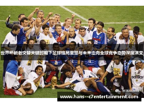 世界杯新老交替关键时期下足球格局重塑与未来走向全球竞争态势深度演变