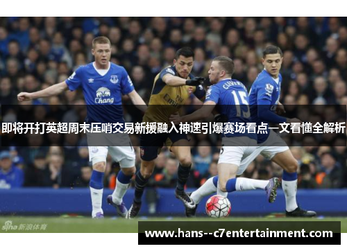 即将开打英超周末压哨交易新援融入神速引爆赛场看点一文看懂全解析