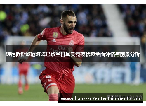 维尼修斯欧冠对阵巴黎圣日耳曼竞技状态全面评估与前景分析 维尼修斯欧冠对阵巴黎圣日耳曼竞技状态全面评估与前景分析