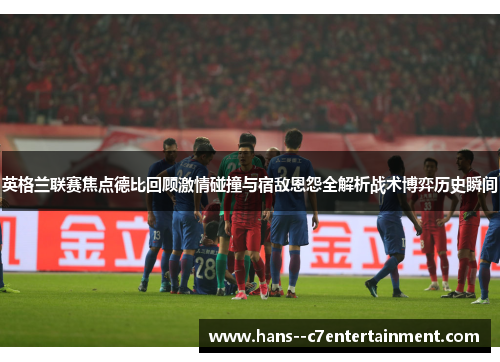 英格兰联赛焦点德比回顾激情碰撞与宿敌恩怨全解析战术博弈历史瞬间 英格兰联赛焦点德比回顾激情碰撞与宿敌恩怨全解析战术博弈历史瞬间