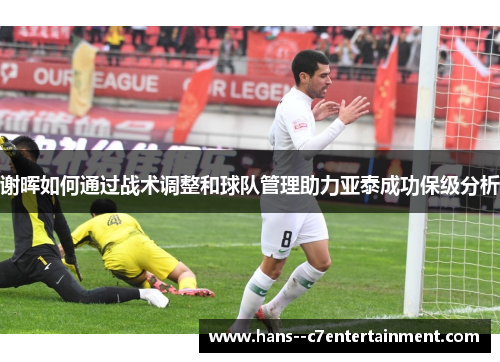 谢晖如何通过战术调整和球队管理助力亚泰成功保级分析 谢晖如何通过战术调整和球队管理助力亚泰成功保级分析