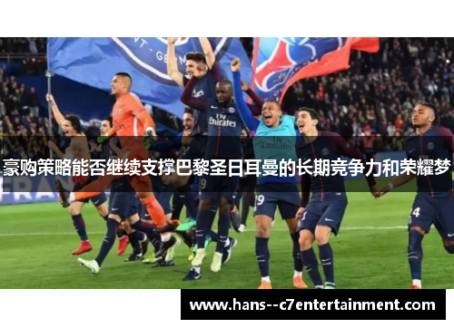 豪购策略能否继续支撑巴黎圣日耳曼的长期竞争力和荣耀梦 豪购策略能否继续支撑巴黎圣日耳曼的长期竞争力和荣耀梦