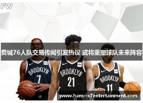 费城76人队交易传闻引发热议 或将重塑球队未来阵容 费城76人队交易传闻引发热议 或将重塑球队未来阵容