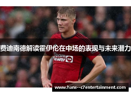 费迪南德解读霍伊伦在中场的表现与未来潜力 费迪南德解读霍伊伦在中场的表现与未来潜力