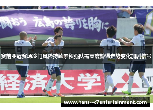 赛前亚冠赛场冷门风险持续累积强队需高度警惕走势变化加剧信号 赛前亚冠赛场冷门风险持续累积强队需高度警惕走势变化加剧信号