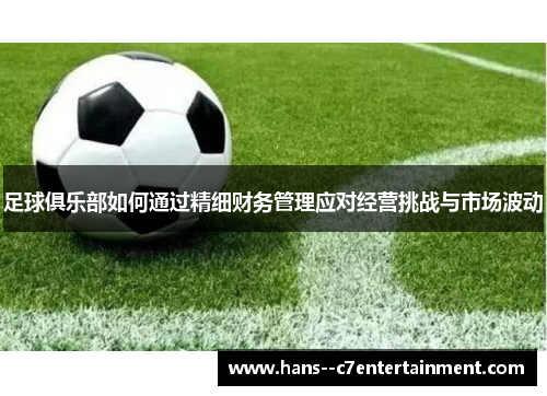 足球俱乐部如何通过精细财务管理应对经营挑战与市场波动 足球俱乐部如何通过精细财务管理应对经营挑战与市场波动