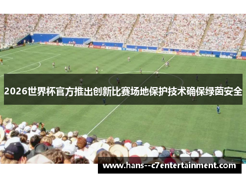 2026世界杯官方推出创新比赛场地保护技术确保绿茵安全 2026世界杯官方推出创新比赛场地保护技术确保绿茵安全
