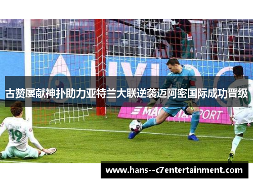 古赞屡献神扑助力亚特兰大联逆袭迈阿密国际成功晋级 古赞屡献神扑助力亚特兰大联逆袭迈阿密国际成功晋级