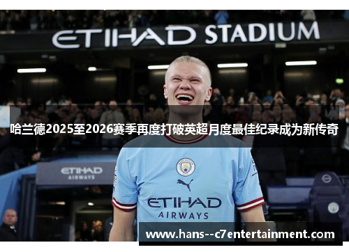 哈兰德2025至2026赛季再度打破英超月度最佳纪录成为新传奇 哈兰德2025至2026赛季再度打破英超月度最佳纪录成为新传奇