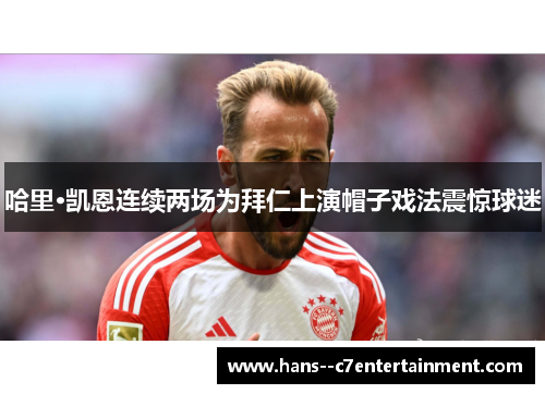 哈里·凯恩连续两场为拜仁上演帽子戏法震惊球迷 哈里·凯恩连续两场为拜仁上演帽子戏法震惊球迷
