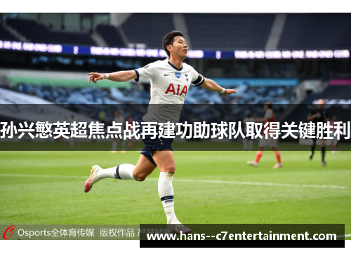 孙兴慜英超焦点战再建功助球队取得关键胜利 孙兴慜英超焦点战再建功助球队取得关键胜利
