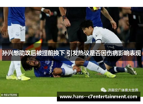 孙兴慜助攻后被提前换下 引发热议是否因伤病影响表现 孙兴慜助攻后被提前换下 引发热议是否因伤病影响表现