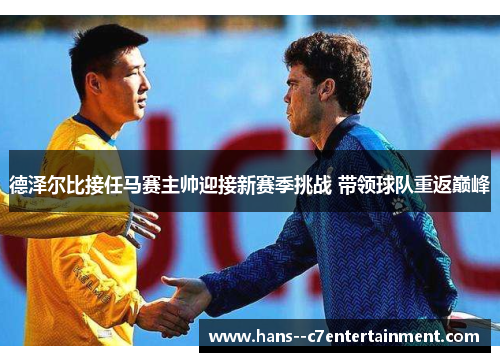 德泽尔比接任马赛主帅迎接新赛季挑战 带领球队重返巅峰 德泽尔比接任马赛主帅迎接新赛季挑战 带领球队重返巅峰