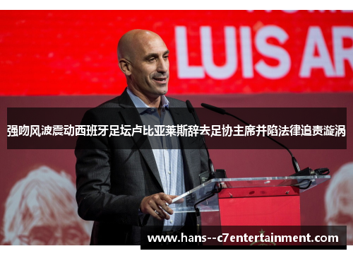 强吻风波震动西班牙足坛卢比亚莱斯辞去足协主席并陷法律追责漩涡 强吻风波震动西班牙足坛卢比亚莱斯辞去足协主席并陷法律追责漩涡