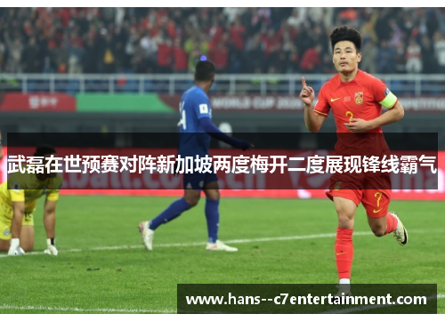 武磊在世预赛对阵新加坡两度梅开二度展现锋线霸气