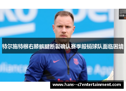 特尔施特根右膝髌腱断裂确认赛季报销球队面临困境 特尔施特根右膝髌腱断裂确认赛季报销球队面临困境