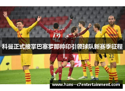 科曼正式接掌巴塞罗那帅印引领球队新赛季征程 科曼正式接掌巴塞罗那帅印引领球队新赛季征程