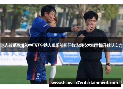 范志毅受邀加入中甲辽宁铁人俱乐部担任教练组技术指导提升球队实力 范志毅受邀加入中甲辽宁铁人俱乐部担任教练组技术指导提升球队实力