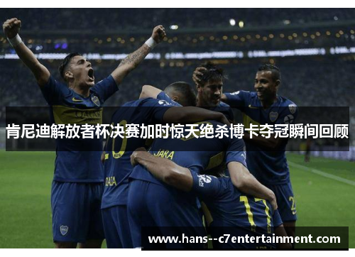 肯尼迪解放者杯决赛加时惊天绝杀博卡夺冠瞬间回顾 肯尼迪解放者杯决赛加时惊天绝杀博卡夺冠瞬间回顾