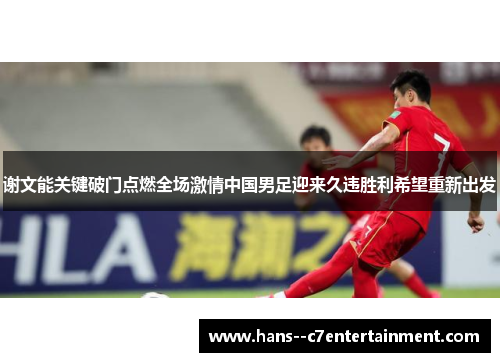 谢文能关键破门点燃全场激情中国男足迎来久违胜利希望重新出发