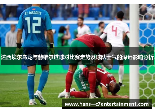 达西埃尔乌龙与赫维尔进球对比赛走势及球队士气的深远影响分析 达西埃尔乌龙与赫维尔进球对比赛走势及球队士气的深远影响分析