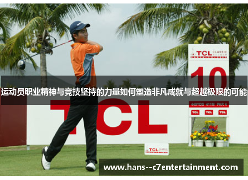 运动员职业精神与竞技坚持的力量如何塑造非凡成就与超越极限的可能