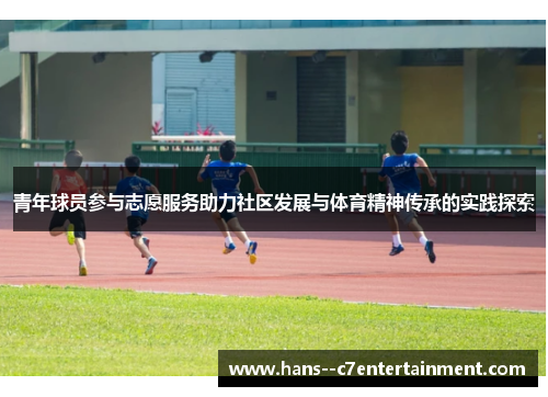 青年球员参与志愿服务助力社区发展与体育精神传承的实践探索