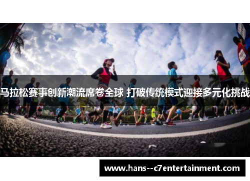 马拉松赛事创新潮流席卷全球 打破传统模式迎接多元化挑战