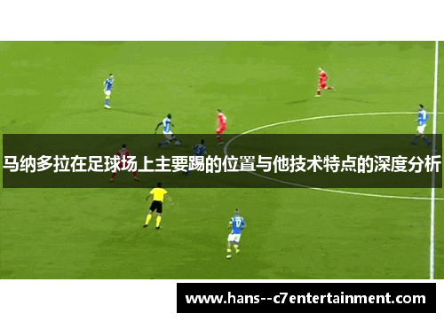 马纳多拉在足球场上主要踢的位置与他技术特点的深度分析