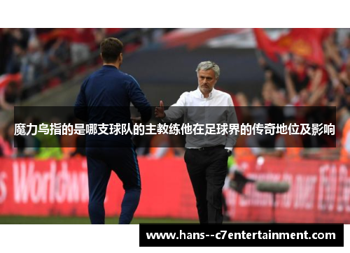魔力鸟指的是哪支球队的主教练他在足球界的传奇地位及影响