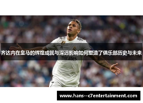 齐达内在皇马的辉煌成就与深远影响如何塑造了俱乐部历史与未来