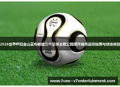 2026世界杯旧金山宣布新建三个足球主题公园提升城市运动氛围与球迷体验 2026世界杯旧金山宣布新建三个足球主题公园提升城市运动氛围与球迷体验