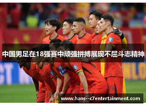 中国男足在18强赛中顽强拼搏展现不屈斗志精神