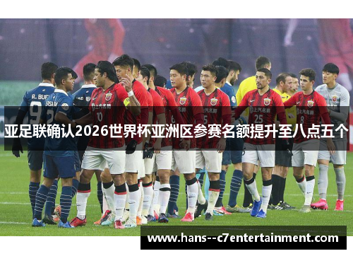 亚足联确认2026世界杯亚洲区参赛名额提升至八点五个 亚足联确认2026世界杯亚洲区参赛名额提升至八点五个