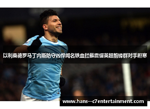 以利桑德罗马丁内斯防守凶悍闻名铁血拦截震慑英超前锋群对手胆寒 以利桑德罗马丁内斯防守凶悍闻名铁血拦截震慑英超前锋群对手胆寒