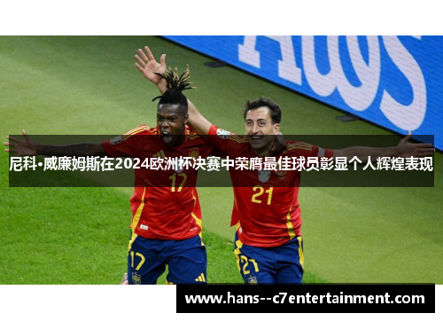 尼科·威廉姆斯在2024欧洲杯决赛中荣膺最佳球员彰显个人辉煌表现