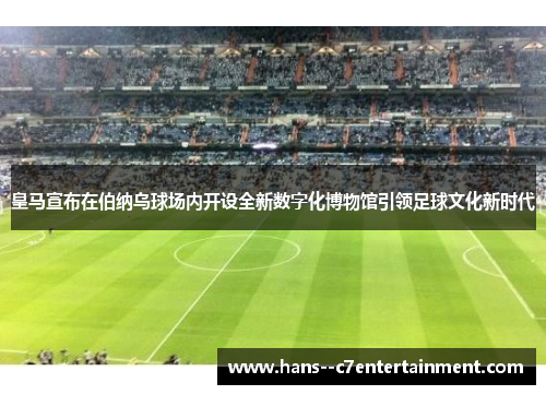 皇马宣布在伯纳乌球场内开设全新数字化博物馆引领足球文化新时代 皇马宣布在伯纳乌球场内开设全新数字化博物馆引领足球文化新时代