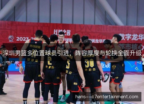 深圳男篮多位置球员引进,阵容厚度与轮换全面升级 深圳男篮多位置球员引进,阵容厚度与轮换全面升级