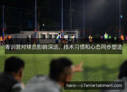 青训营对球员影响深远，技术习惯和心态同步塑造